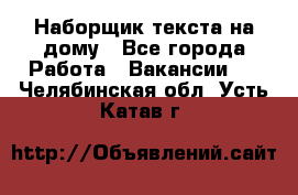 Наборщик текста на дому - Все города Работа » Вакансии   . Челябинская обл.,Усть-Катав г.